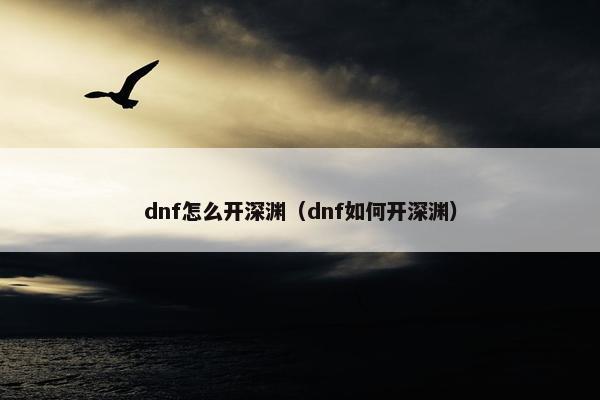 dnf怎么开深渊（dnf如何开深渊）