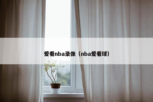 爱看nba录像（nba爱看球）