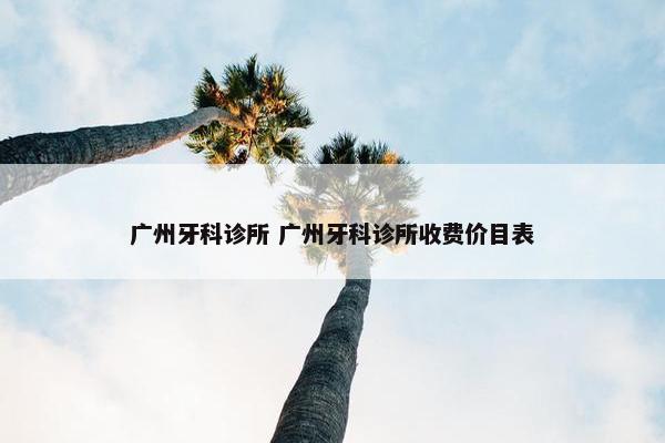 广州牙科诊所 广州牙科诊所收费价目表