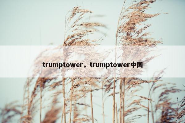 trumptower，trumptower中国