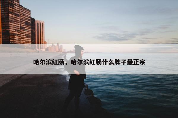 哈尔滨红肠，哈尔滨红肠什么牌子最正宗