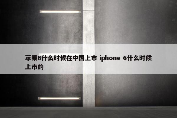 苹果6什么时候在中国上市 iphone 6什么时候上市的