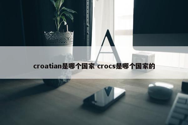 croatian是哪个国家 crocs是哪个国家的