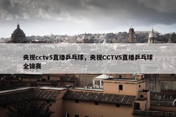 央视cctv5直播乒乓球，央视CCTV5直播乒乓球全锦赛