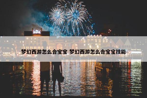 梦幻西游怎么合宝宝 梦幻西游怎么合宝宝技能