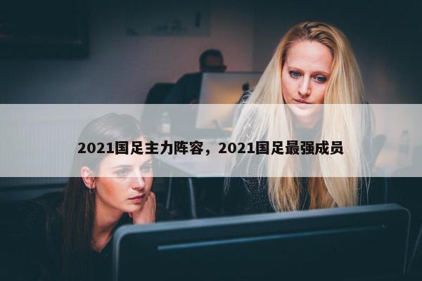 2021国足主力阵容，2021国足最强成员