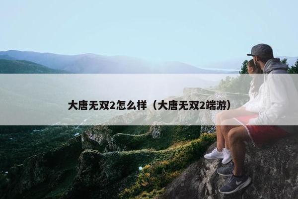 大唐无双2怎么样（大唐无双2端游）