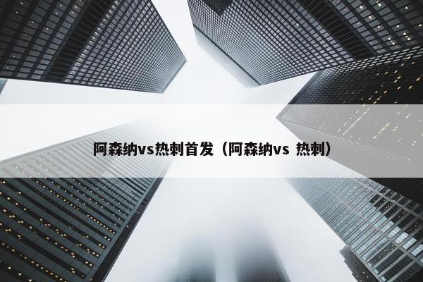 阿森纳vs热刺首发（阿森纳vs 热刺）