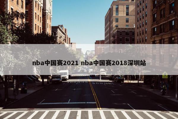 nba中国赛2021 nba中国赛2018深圳站