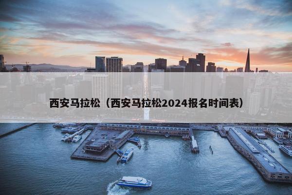 西安马拉松（西安马拉松2024报名时间表）