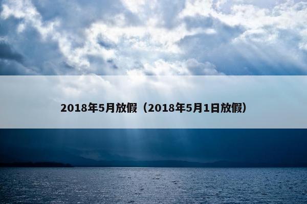 2018年5月放假（2018年5月1日放假）