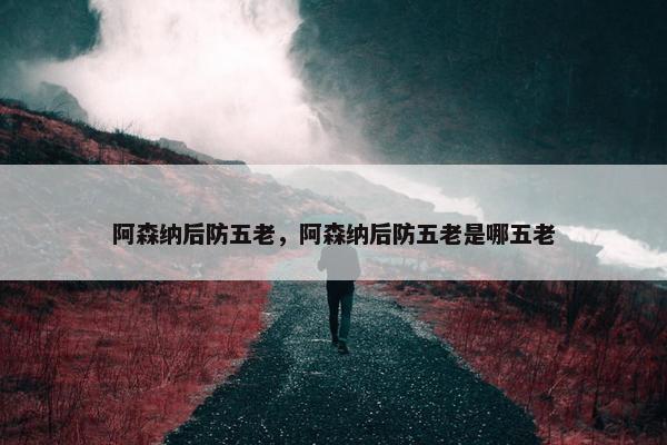 阿森纳后防五老，阿森纳后防五老是哪五老