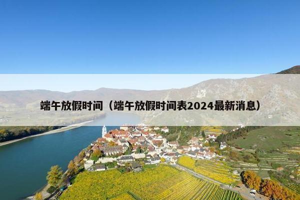 端午放假时间（端午放假时间表2024最新消息）