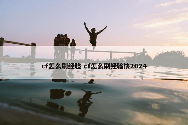 cf怎么刷经验 cf怎么刷经验快2024