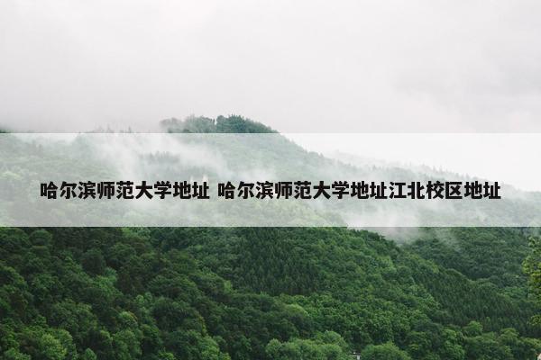 哈尔滨师范大学地址 哈尔滨师范大学地址江北校区地址