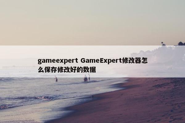 gameexpert GameExpert修改器怎么保存修改好的数据