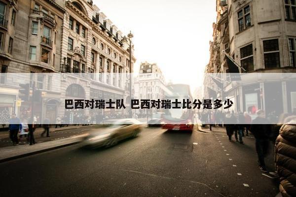 巴西对瑞士队 巴西对瑞士比分是多少