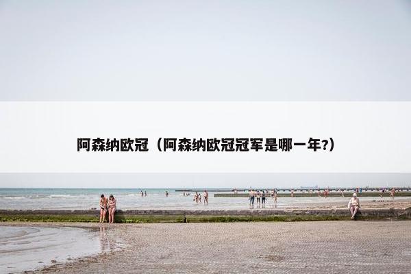 阿森纳欧冠（阿森纳欧冠冠军是哪一年?）