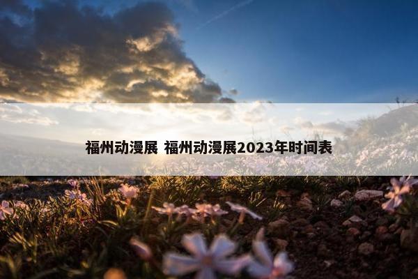 福州动漫展 福州动漫展2023年时间表
