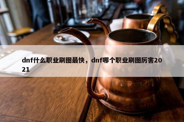 dnf什么职业刷图最快，dnf哪个职业刷图厉害2021