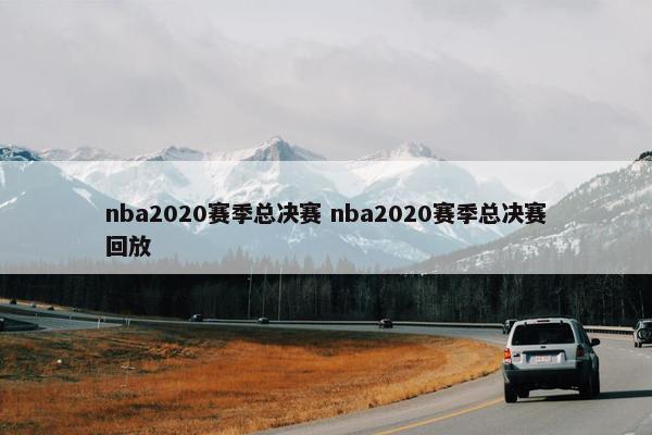 nba2020赛季总决赛 nba2020赛季总决赛回放