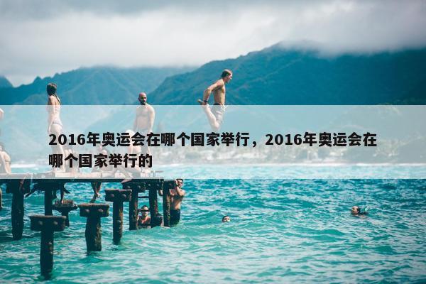 2016年奥运会在哪个国家举行，2016年奥运会在哪个国家举行的