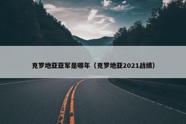 克罗地亚亚军是哪年（克罗地亚2021战绩）