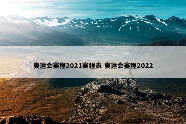 奥运会赛程2021赛程表 奥运会赛程2022
