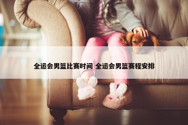 全运会男篮比赛时间 全运会男篮赛程安排