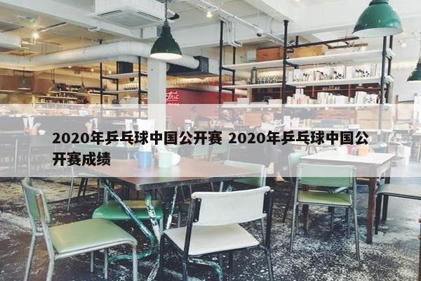 2020年乒乓球中国公开赛 2020年乒乓球中国公开赛成绩