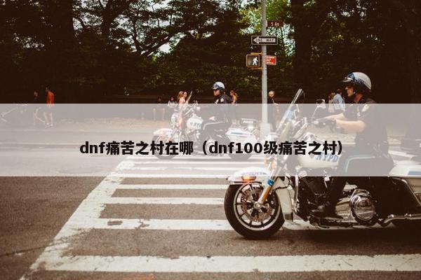 dnf痛苦之村在哪（dnf100级痛苦之村）