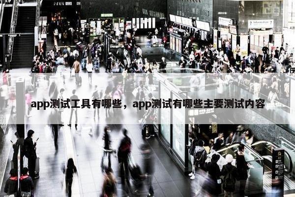 app测试工具有哪些，app测试有哪些主要测试内容