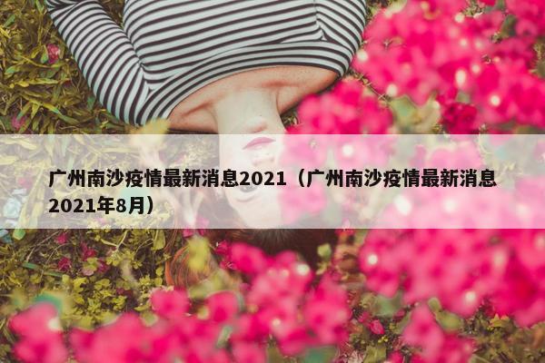 广州南沙疫情最新消息2021（广州南沙疫情最新消息2021年8月）