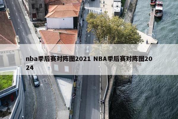 nba季后赛对阵图2021 NBA季后赛对阵图2024