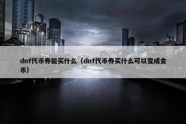 dnf代币券能买什么（dnf代币券买什么可以变成金币）