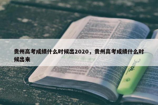 贵州高考成绩什么时候出2020，贵州高考成绩什么时候出来