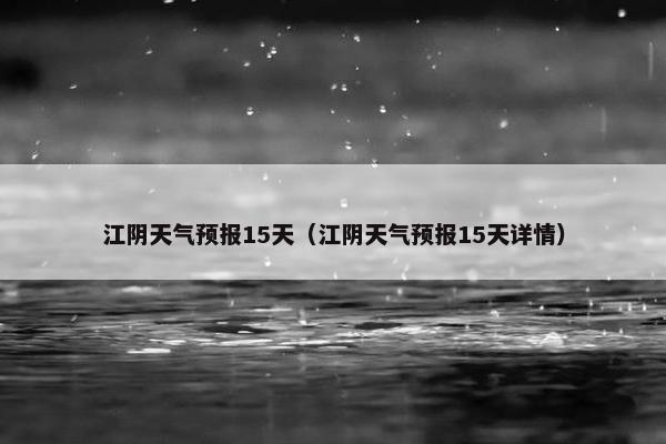 江阴天气预报15天（江阴天气预报15天详情）