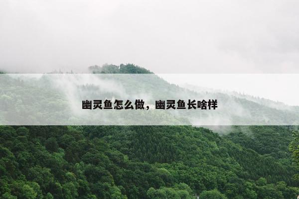 幽灵鱼怎么做，幽灵鱼长啥样