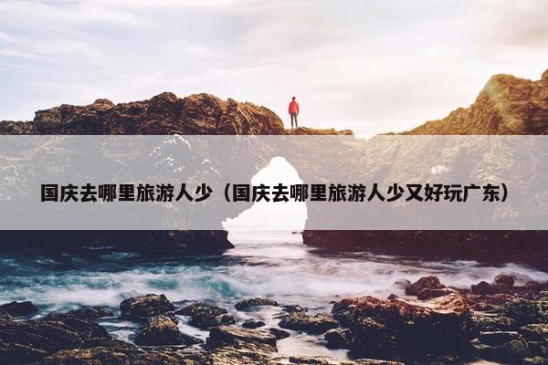 国庆去哪里旅游人少（国庆去哪里旅游人少又好玩广东）