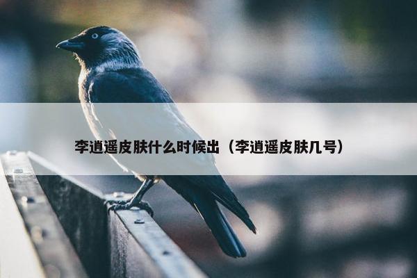 李逍遥皮肤什么时候出（李逍遥皮肤几号）