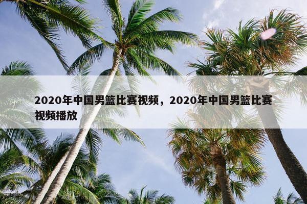 2020年中国男篮比赛视频，2020年中国男篮比赛视频播放