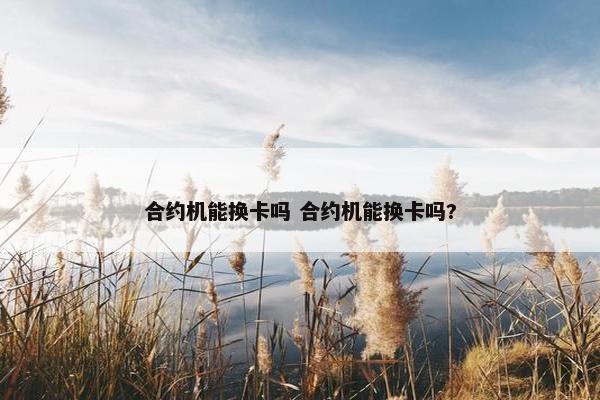 合约机能换卡吗 合约机能换卡吗?