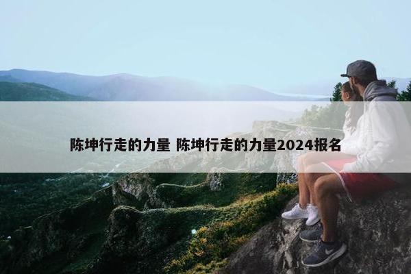 陈坤行走的力量 陈坤行走的力量2024报名