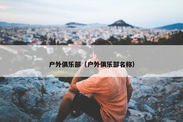 户外俱乐部（户外俱乐部名称）