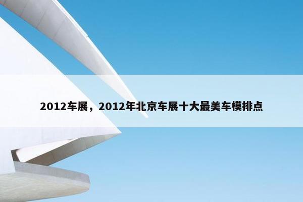 2012车展，2012年北京车展十大最美车模排点