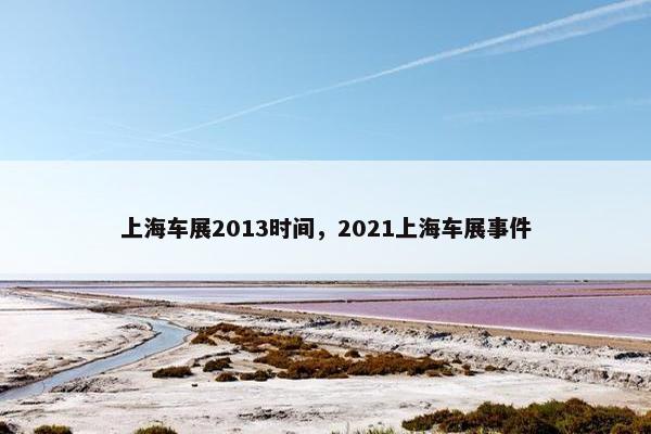 上海车展2013时间，2021上海车展事件