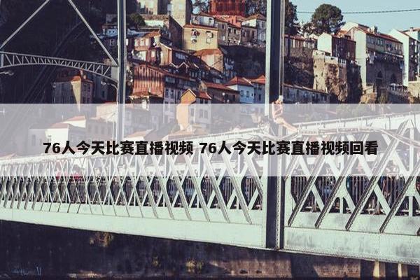 76人今天比赛直播视频 76人今天比赛直播视频回看