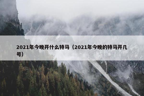 2021年今晚开什么特马（2021年今晚的特马开几号）