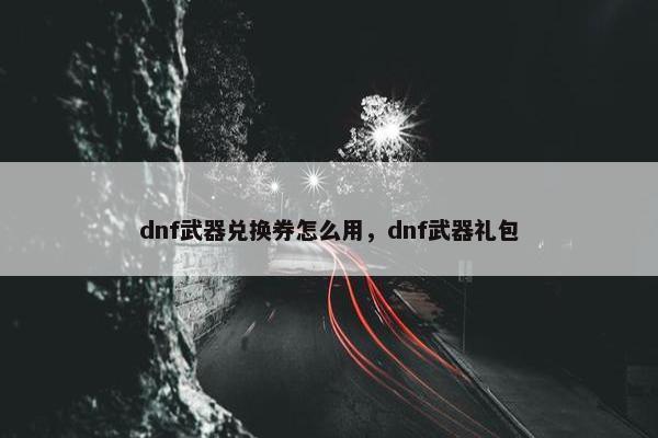 dnf武器兑换券怎么用，dnf武器礼包