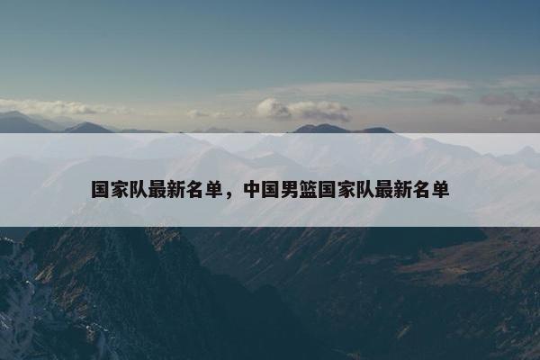 国家队最新名单，中国男篮国家队最新名单